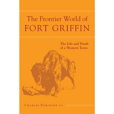 The Frontier World of Fort Griffin - by  Charles M Robinson (Paperback)