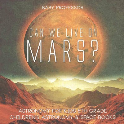 Can We Live on Mars? Astronomy for Kids 5th Grade Children's Astronomy & Space Books - by  Baby Professor (Paperback)