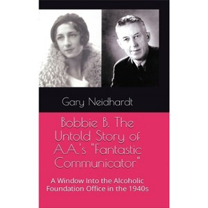 Bobbie B. The Untold Story of A.A.'s "Fantastic Communicator" - by  Gary Neidhardt (Hardcover) - 1 of 1