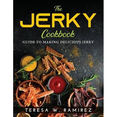 The Jerky Cookbook - by  Teresa W Ramirez (Paperback)