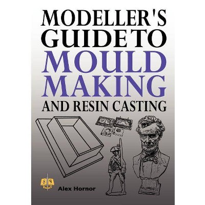 Modeller's Guide to Mould Making and Resin Casting - by  Alex Hornor (Paperback)