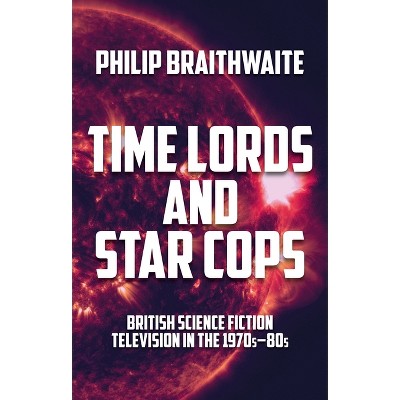 Time Lords and Star Cops - by  Philip Braithwaite (Hardcover)