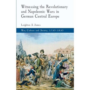 Witnessing the Revolutionary and Napoleonic Wars in German Central Europe - (War, Culture and Society, 1750-1850) by  L James (Hardcover) - 1 of 1