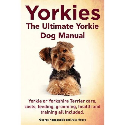 Yorkies. the Ultimate Yorkie Dog Manual. Yorkies or Yorkshire Terriers Care, Costs, Feeding, Grooming, Health and Training All Included.