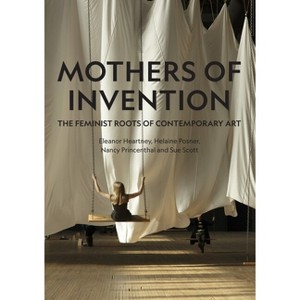 Mothers of Invention - by  Eleanor Heartney & Helaine Posner & Nancy Princenthal & Sue Scott (Hardcover) - 1 of 1