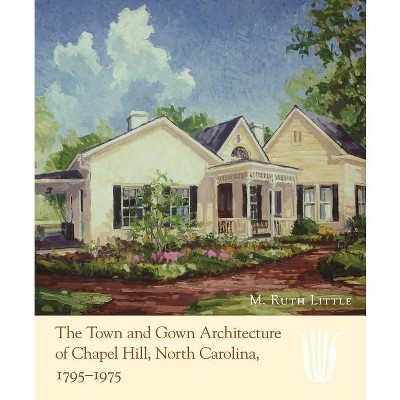 The Town and Gown Architecture of Chapel Hill, North Carolina, 1795-1975 - by  M Ruth Little (Hardcover)