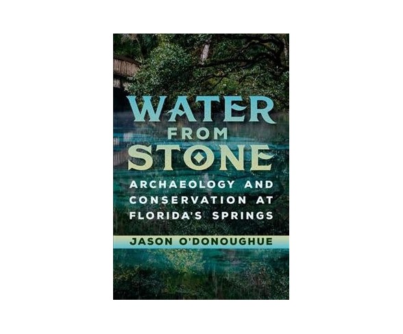 Water from Stone : Archaeology and Conservation at Florida's Springs -  by Jason O'donoughue (Hardcover)